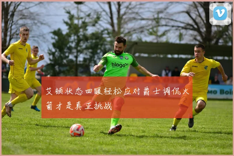 艾顿状态回暖轻松应对爵士调侃火箭才是真正挑战