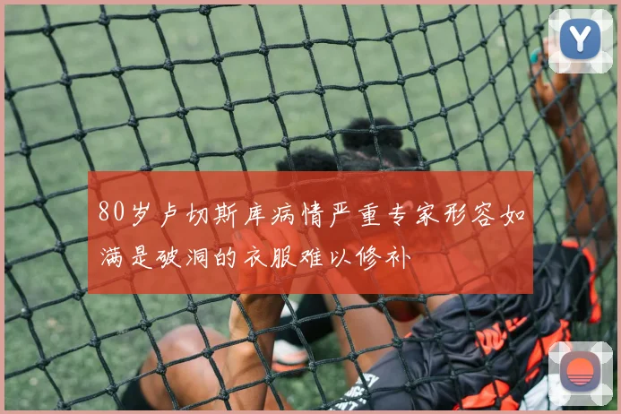 80岁卢切斯库病情严重专家形容如满是破洞的衣服难以修补