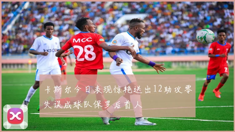 卡斯尔今日表现惊艳送出12助攻零失误成球队保罗后首人