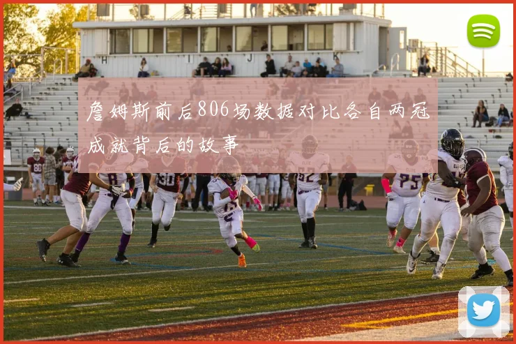 詹姆斯前后806场数据对比各自两冠成就背后的故事