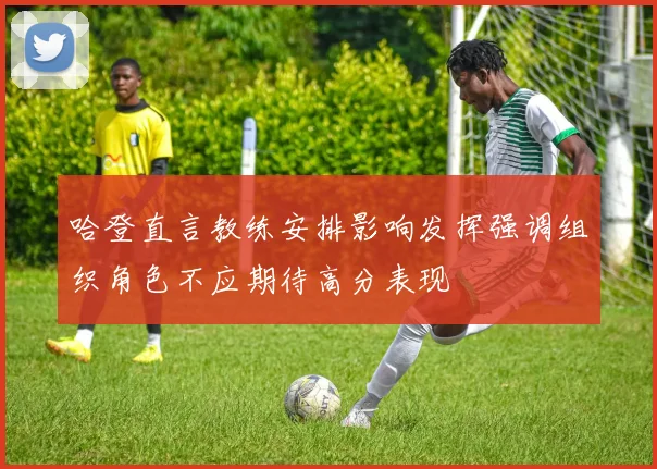 哈登直言教练安排影响发挥强调组织角色不应期待高分表现