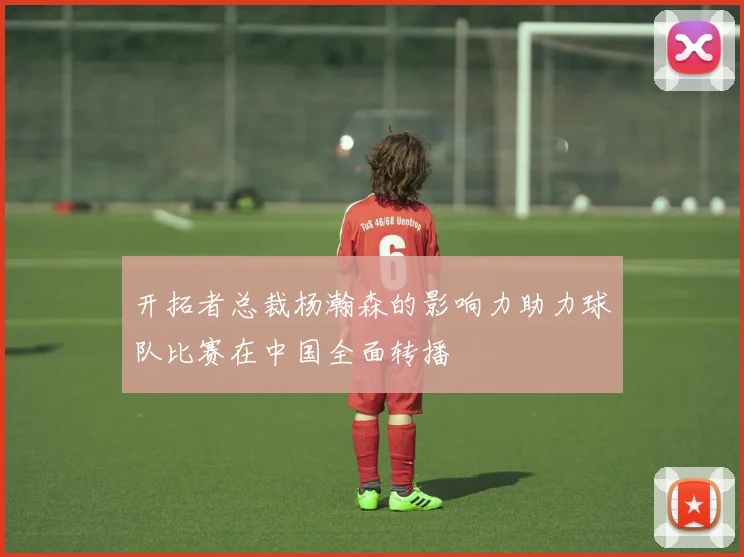 开拓者总裁杨瀚森的影响力助力球队比赛在中国全面转播