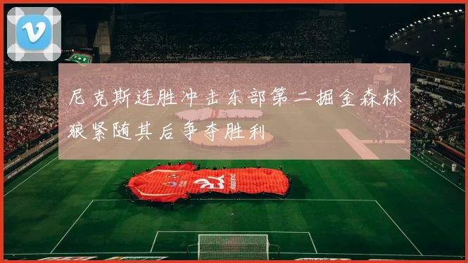 尼克斯连胜冲击东部第二掘金森林狼紧随其后争夺胜利