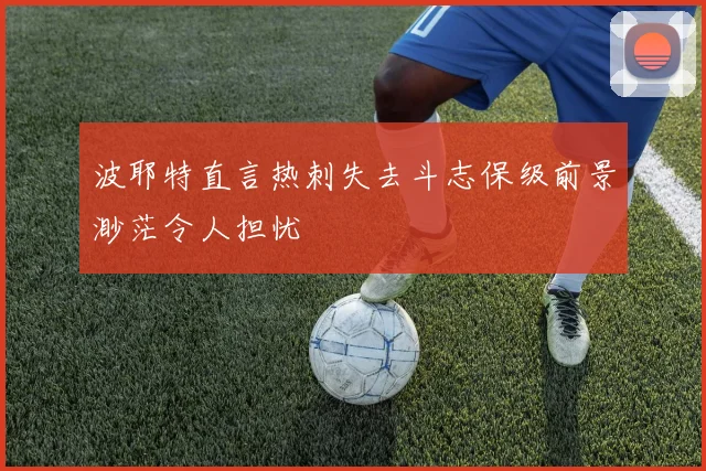 波耶特直言热刺失去斗志保级前景渺茫令人担忧