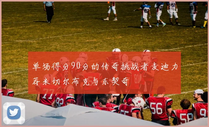 单场得分90分的传奇挑战者麦迪力荐米切尔布克与东契奇
