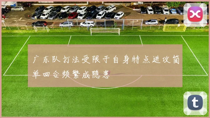 广东队打法受限于自身特点进攻简单回合频繁成隐患