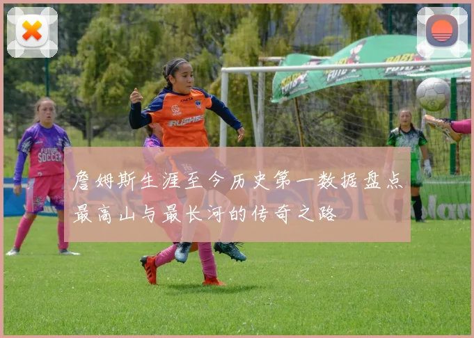 詹姆斯生涯至今历史第一数据盘点最高山与最长河的传奇之路