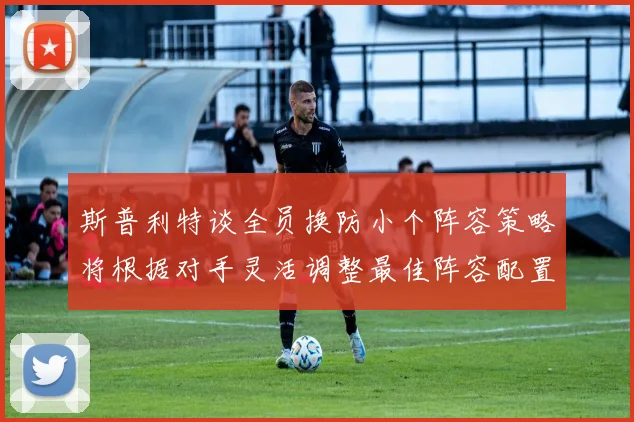 斯普利特谈全员换防小个阵容策略将根据对手灵活调整最佳阵容配置