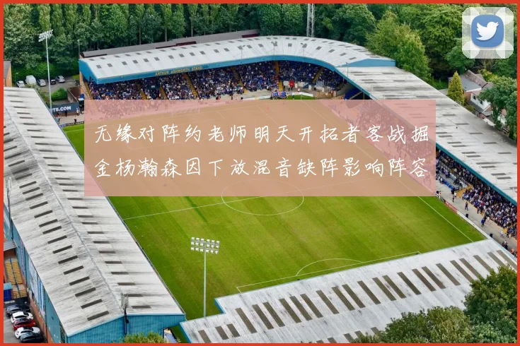 无缘对阵约老师明天开拓者客战掘金杨瀚森因下放混音缺阵影响阵容