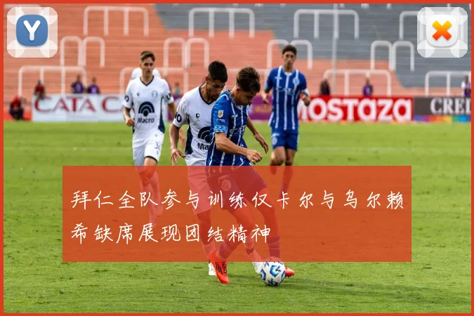 拜仁全队参与训练仅卡尔与乌尔赖希缺席展现团结精神