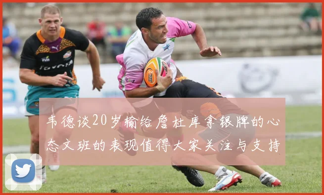 韦德谈20岁输给詹杜库拿银牌的心态文班的表现值得大家关注与支持