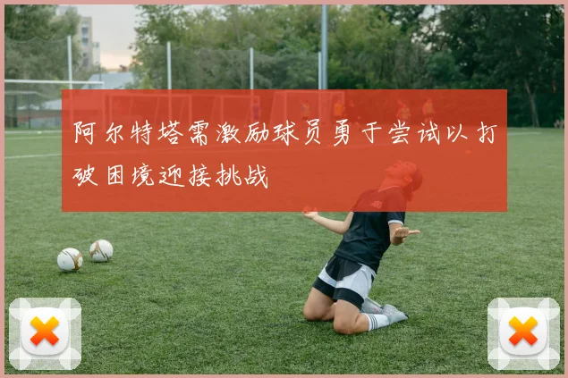 阿尔特塔需激励球员勇于尝试以打破困境迎接挑战
