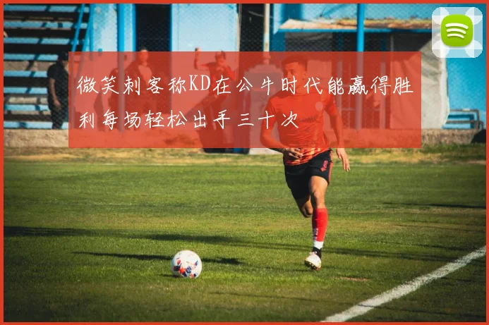 微笑刺客称KD在公牛时代能赢得胜利每场轻松出手三十次