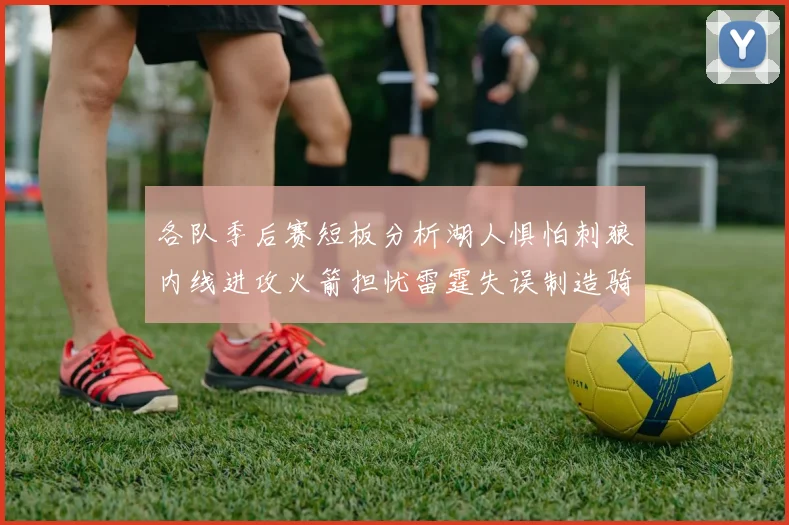 各队季后赛短板分析湖人惧怕刺狼内线进攻火箭担忧雷霆失误制造骑士防三分能力不足