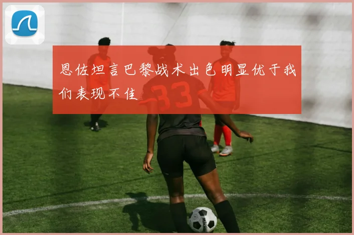 恩佐坦言巴黎战术出色明显优于我们表现不佳