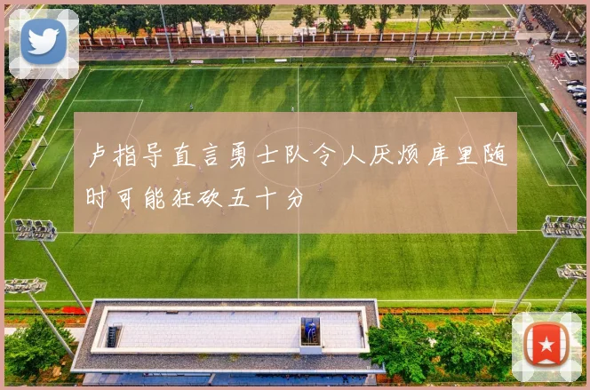 卢指导直言勇士队令人厌烦库里随时可能狂砍五十分