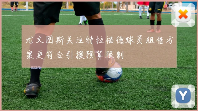 尤文图斯关注特拉福德球员租借方案更符合引援预算限制