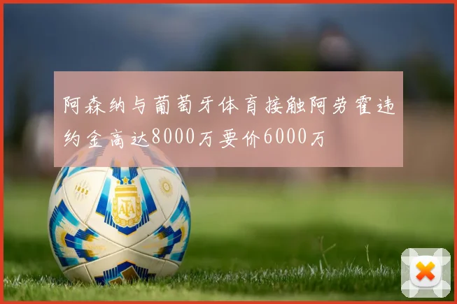 阿森纳与葡萄牙体育接触阿劳霍违约金高达8000万要价6000万