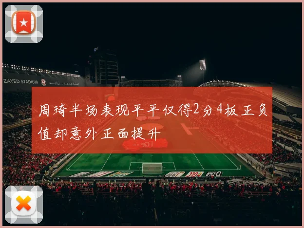 周琦半场表现平平仅得2分4板正负值却意外正面提升