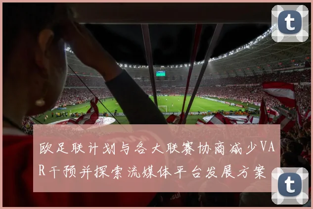 欧足联计划与各大联赛协商减少VAR干预并探索流媒体平台发展方案