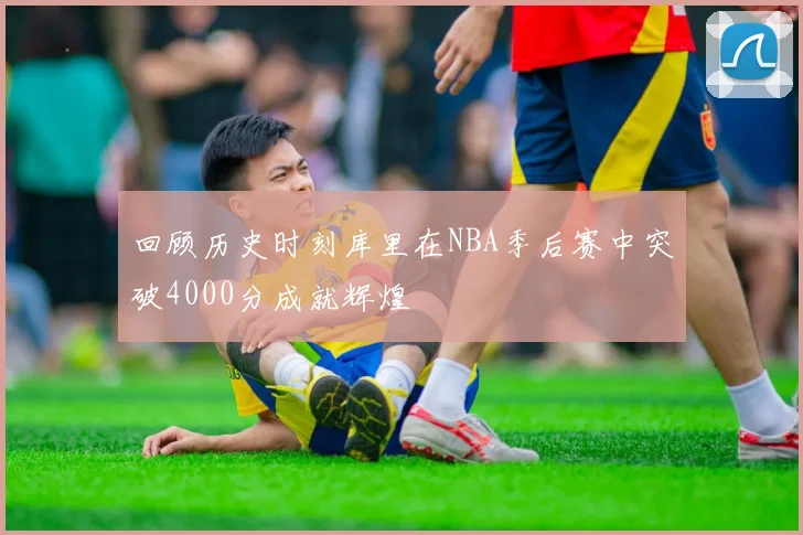 回顾历史时刻库里在NBA季后赛中突破4000分成就辉煌