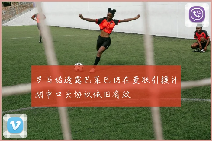 罗马诺透露巴莱巴仍在曼联引援计划中口头协议依旧有效