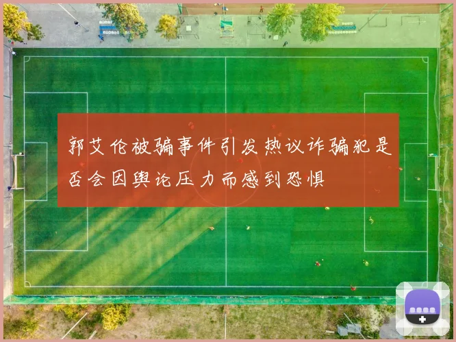 郭艾伦被骗事件引发热议诈骗犯是否会因舆论压力而感到恐惧