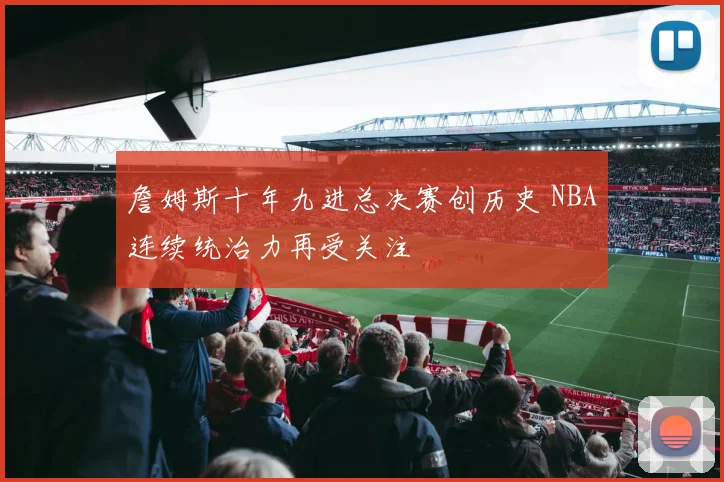 詹姆斯十年九进总决赛创历史 NBA连续统治力再受关注