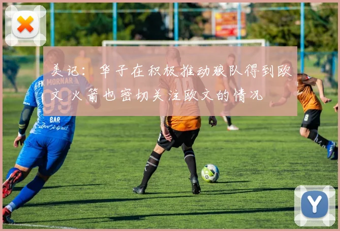 美记：华子在积极推动狼队得到欧文 火箭也密切关注欧文的情况