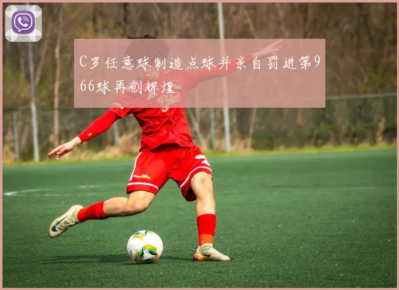 C罗任意球制造点球并亲自罚进第966球再创辉煌