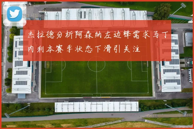 杰拉德分析阿森纳左边锋需求马丁内利本赛季状态下滑引关注