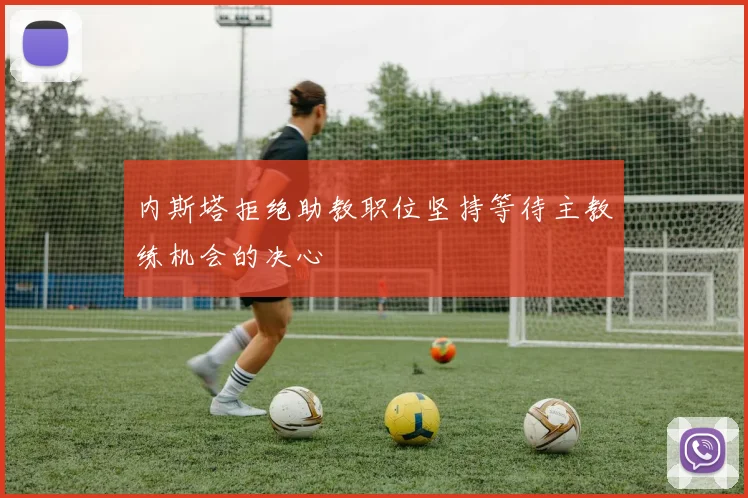 内斯塔拒绝助教职位坚持等待主教练机会的决心