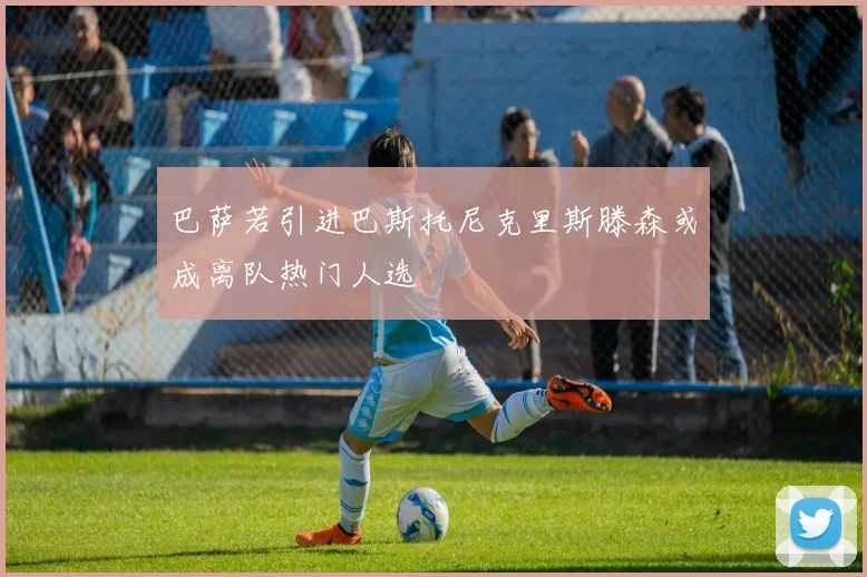 巴萨若引进巴斯托尼克里斯滕森或成离队热门人选