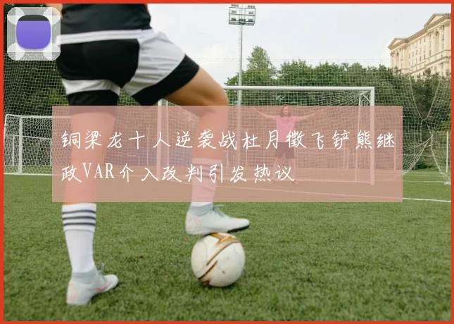 铜梁龙十人逆袭战杜月徵飞铲熊继政VAR介入改判引发热议