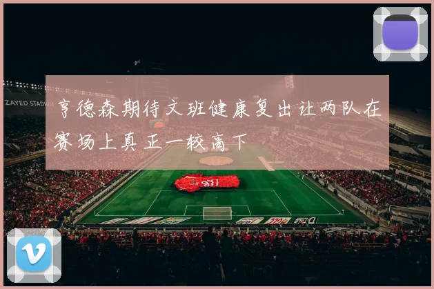 亨德森期待文班健康复出让两队在赛场上真正一较高下