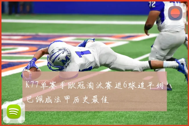 K77单赛季欧冠淘汰赛进6球追平姆巴佩成法甲历史最佳