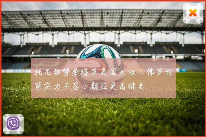 托尼称赞劳塔罗是国米核心佛罗伦萨实力不容小觑应更高排名