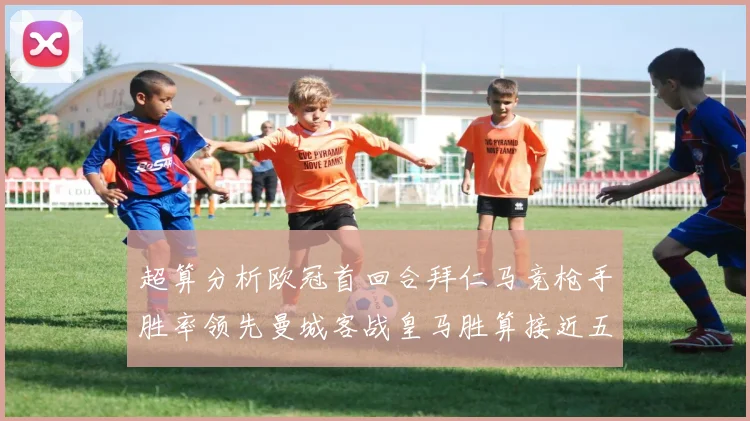超算分析欧冠首回合拜仁马竞枪手胜率领先曼城客战皇马胜算接近五成