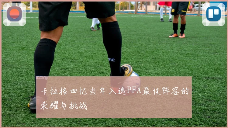 卡拉格回忆当年入选PFA最佳阵容的荣耀与挑战