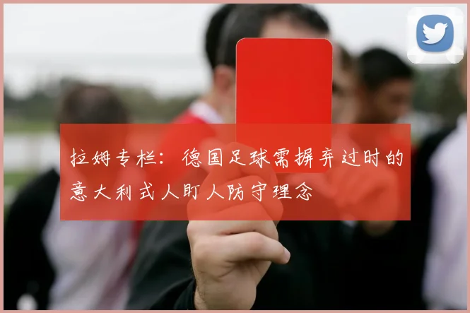 拉姆专栏：德国足球需摒弃过时的意大利式人盯人防守理念