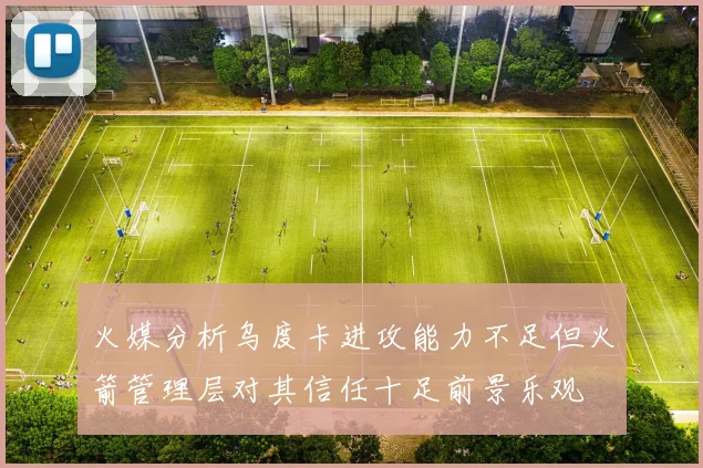 火媒分析乌度卡进攻能力不足但火箭管理层对其信任十足前景乐观