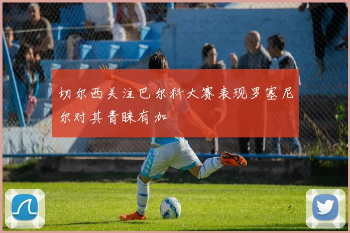 切尔西关注巴尔科大赛表现罗塞尼尔对其青睐有加