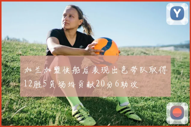 加兰加盟快船后表现出色带队取得12胜5负场均贡献20分6助攻