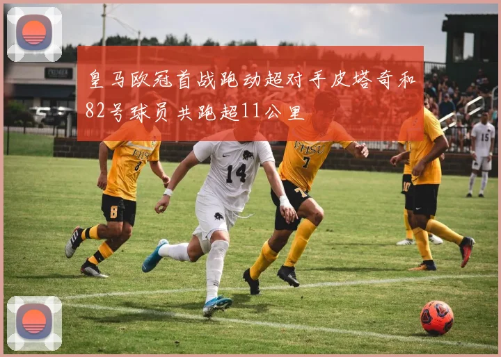 皇马欧冠首战跑动超对手皮塔奇和82号球员共跑超11公里