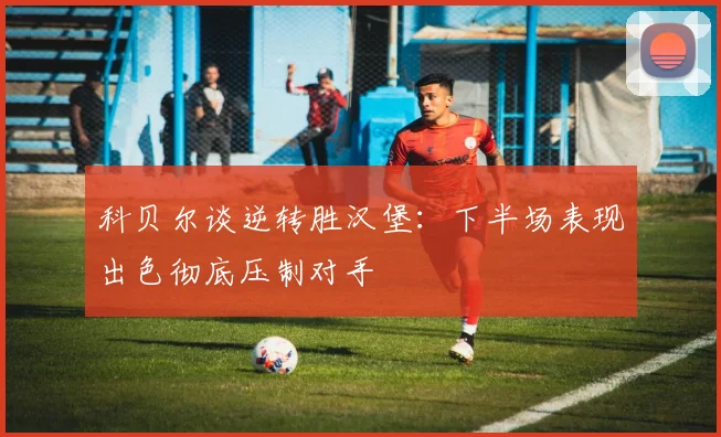 科贝尔谈逆转胜汉堡：下半场表现出色彻底压制对手