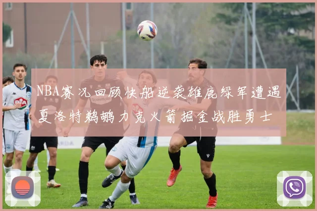 NBA赛况回顾快船逆袭雄鹿绿军遭遇夏洛特鹈鹕力克火箭掘金战胜勇士