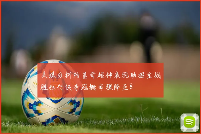 美媒分析约基奇超神表现助掘金战胜独行侠夺冠概率骤降至8