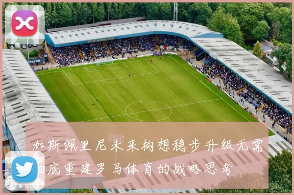 加斯佩里尼未来构想稳步升级无需彻底重建罗马体育的战略思考