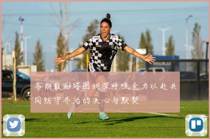 布朗鼓励塔图姆深呼吸全力以赴共同防守乔治的决心与默契