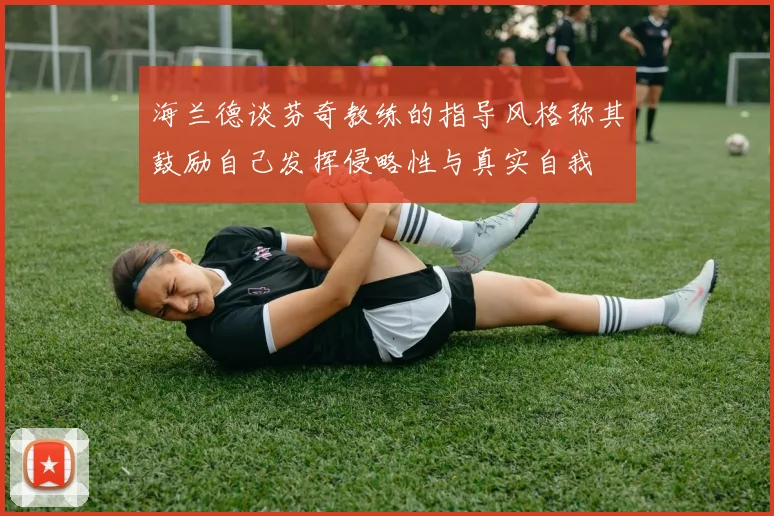 海兰德谈芬奇教练的指导风格称其鼓励自己发挥侵略性与真实自我